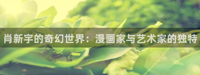 黄色51漫画网站：肖新宇的奇幻世界：漫画家与艺术家的独特