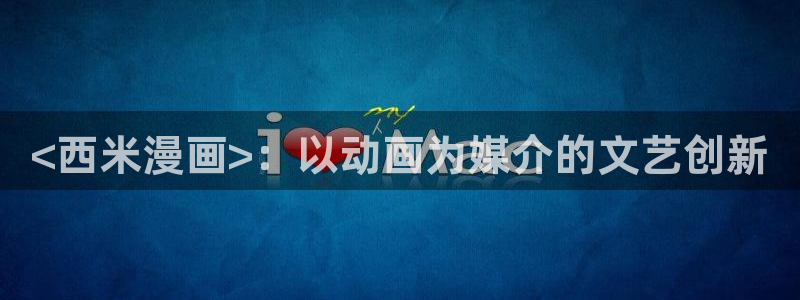51漫画免费漫画看：<西米漫画>：以动画为媒介的文艺创新