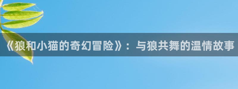 51漫画画免费读漫画土豪漫画：《狼和小猫的奇幻冒险》：与狼共舞的温情故事