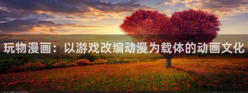 免费51漫画网站入口在线看：玩物漫画：以游戏改编动漫为载体的动画文化