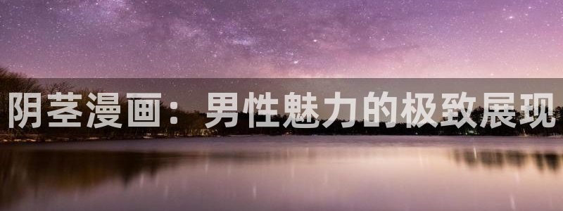 51漫画在线免费观看虫虫漫画：阴茎漫画：男性魅力的极致展现