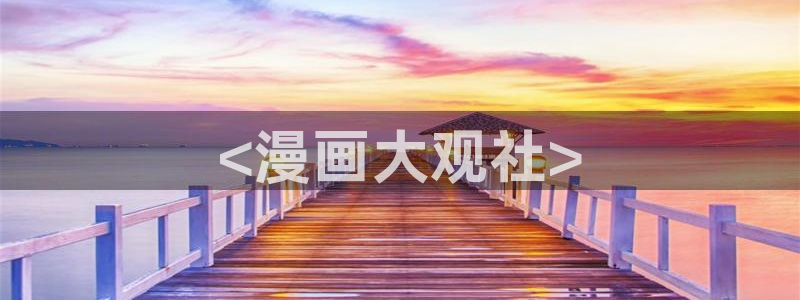 真人版51漫画画免费：<漫画大观社>