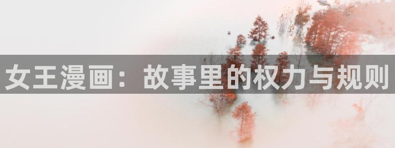 51漫画无删减在线免费看：女王漫画：故事里的权力与规则